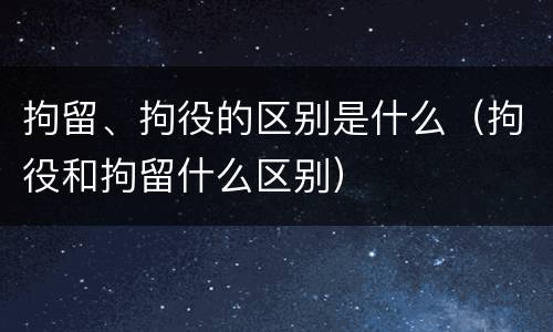 拘留、拘役的区别是什么（拘役和拘留什么区别）