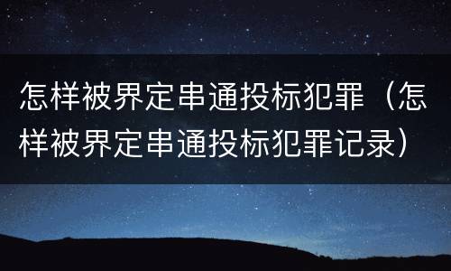 怎样被界定串通投标犯罪（怎样被界定串通投标犯罪记录）