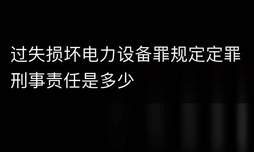 过失损坏电力设备罪规定定罪刑事责任是多少