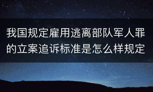 我国规定雇用逃离部队军人罪的立案追诉标准是怎么样规定