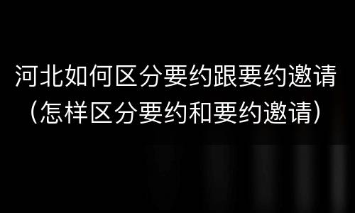 河北如何区分要约跟要约邀请（怎样区分要约和要约邀请）