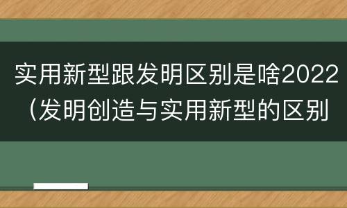 实用新型跟发明区别是啥2022（发明创造与实用新型的区别）