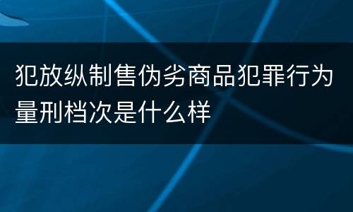 犯放纵制售伪劣商品犯罪行为量刑档次是什么样