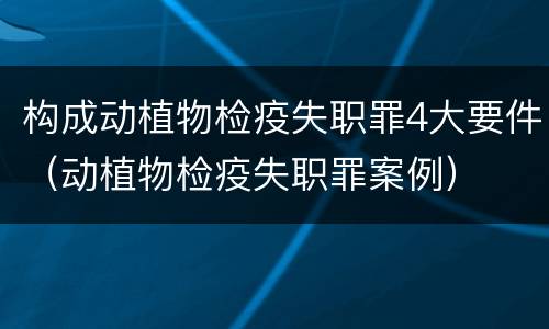 构成动植物检疫失职罪4大要件（动植物检疫失职罪案例）