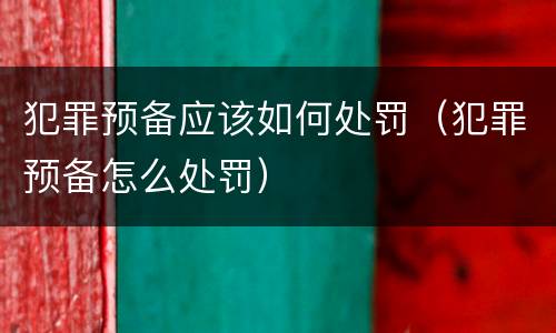 犯罪预备应该如何处罚（犯罪预备怎么处罚）