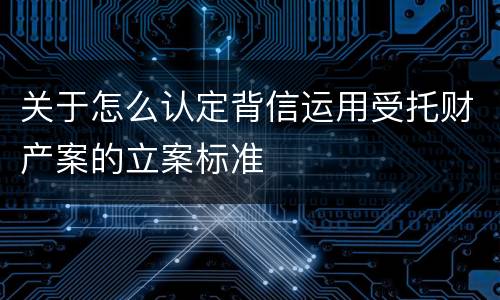 关于怎么认定背信运用受托财产案的立案标准