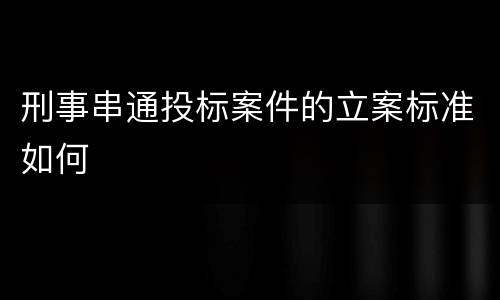 刑事串通投标案件的立案标准如何