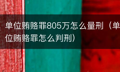 单位贿赂罪805万怎么量刑（单位贿赂罪怎么判刑）