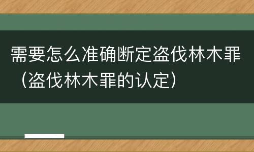 需要怎么准确断定盗伐林木罪（盗伐林木罪的认定）