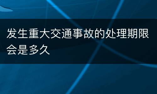 发生重大交通事故的处理期限会是多久