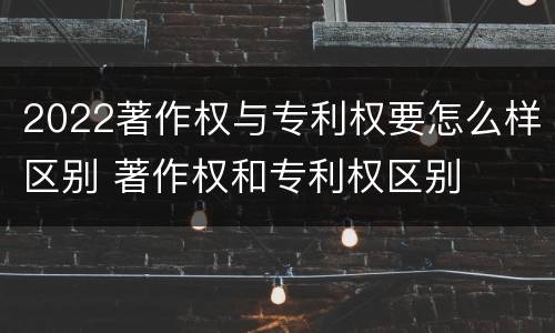 2022著作权与专利权要怎么样区别 著作权和专利权区别