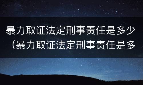 暴力取证法定刑事责任是多少（暴力取证法定刑事责任是多少年）