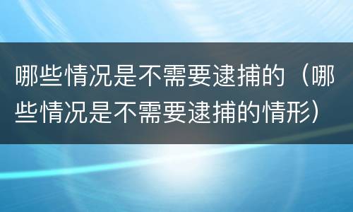 哪些情况是不需要逮捕的（哪些情况是不需要逮捕的情形）