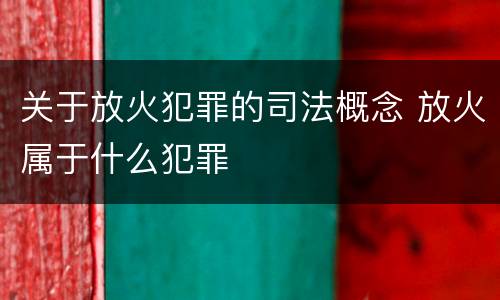 关于放火犯罪的司法概念 放火属于什么犯罪