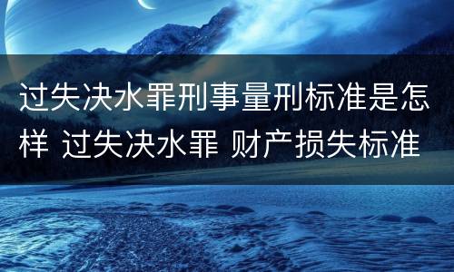 过失决水罪刑事量刑标准是怎样 过失决水罪 财产损失标准