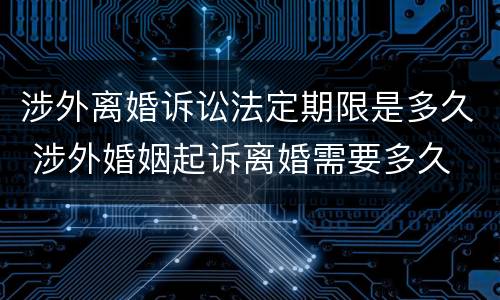 涉外离婚诉讼法定期限是多久 涉外婚姻起诉离婚需要多久