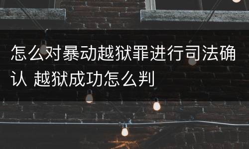 怎么对暴动越狱罪进行司法确认 越狱成功怎么判