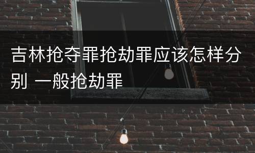 吉林抢夺罪抢劫罪应该怎样分别 一般抢劫罪