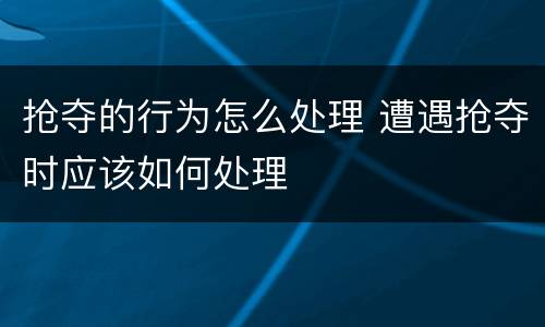 抢夺的行为怎么处理 遭遇抢夺时应该如何处理