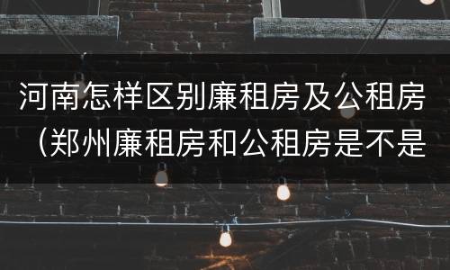 河南怎样区别廉租房及公租房（郑州廉租房和公租房是不是一样）
