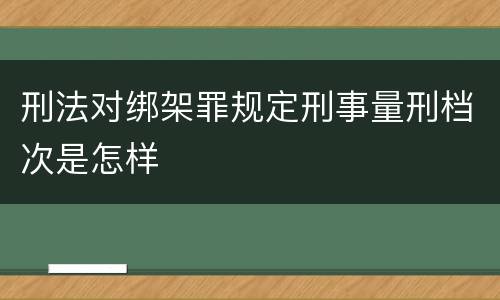 刑法对绑架罪规定刑事量刑档次是怎样