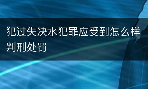 犯过失决水犯罪应受到怎么样判刑处罚