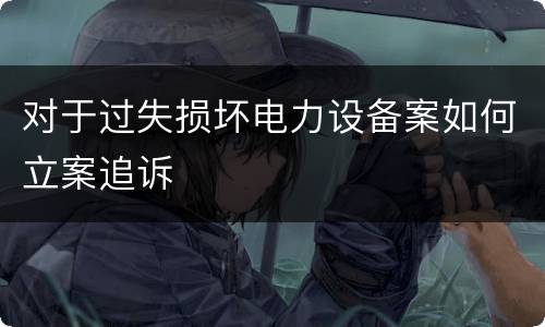 对于过失损坏电力设备案如何立案追诉