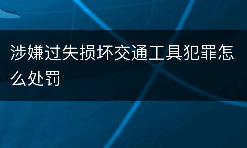 涉嫌过失损坏交通工具犯罪怎么处罚
