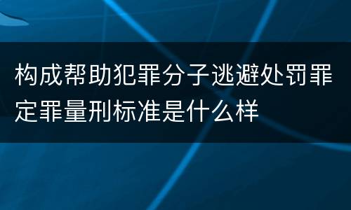 构成帮助犯罪分子逃避处罚罪定罪量刑标准是什么样