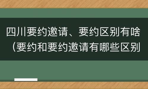 四川要约邀请、要约区别有啥（要约和要约邀请有哪些区别）