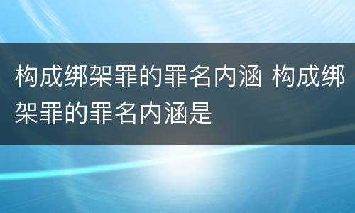构成绑架罪的罪名内涵 构成绑架罪的罪名内涵是