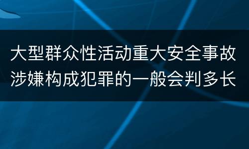 大型群众性活动重大安全事故涉嫌构成犯罪的一般会判多长时间