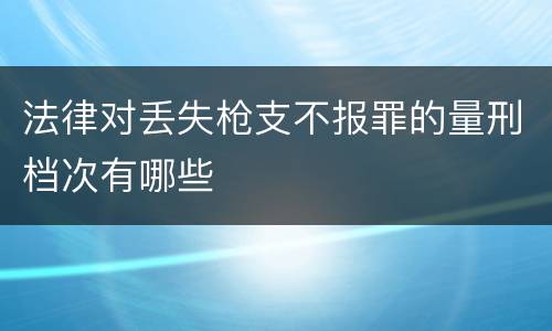 法律对丢失枪支不报罪的量刑档次有哪些