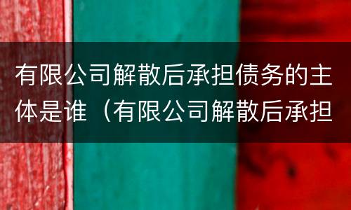 有限公司解散后承担债务的主体是谁（有限公司解散后承担债务的主体是谁）