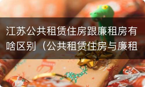江苏公共租赁住房跟廉租房有啥区别（公共租赁住房与廉租房的区别）