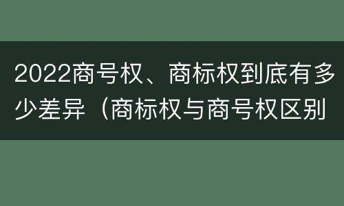 2022商号权、商标权到底有多少差异（商标权与商号权区别）