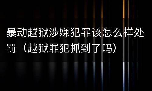暴动越狱涉嫌犯罪该怎么样处罚（越狱罪犯抓到了吗）