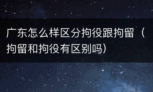 广东怎么样区分拘役跟拘留（拘留和拘役有区别吗）