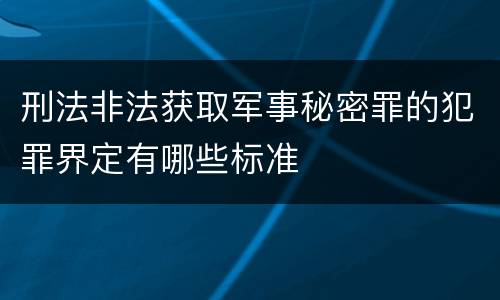 刑法非法获取军事秘密罪的犯罪界定有哪些标准