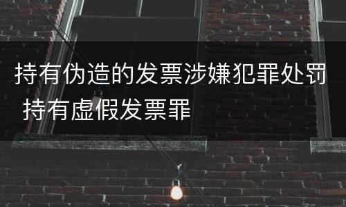 持有伪造的发票涉嫌犯罪处罚 持有虚假发票罪