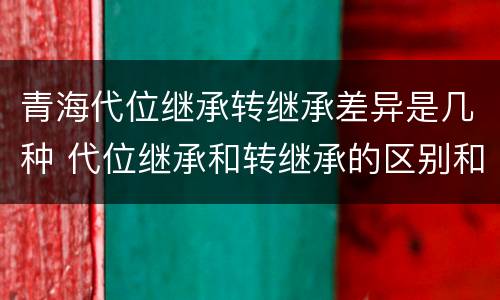 青海代位继承转继承差异是几种 代位继承和转继承的区别和联系