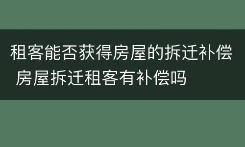 租客能否获得房屋的拆迁补偿 房屋拆迁租客有补偿吗