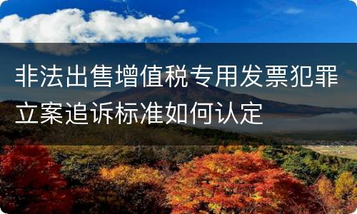 非法出售增值税专用发票犯罪立案追诉标准如何认定
