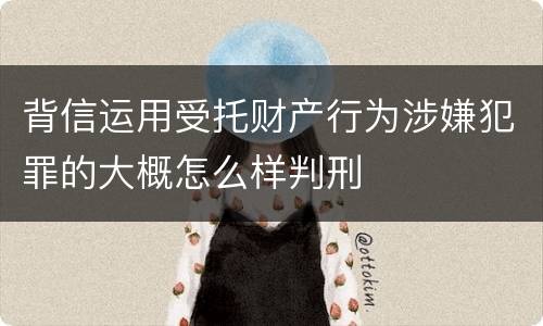 背信运用受托财产行为涉嫌犯罪的大概怎么样判刑