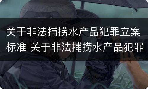 关于非法捕捞水产品犯罪立案标准 关于非法捕捞水产品犯罪立案标准是