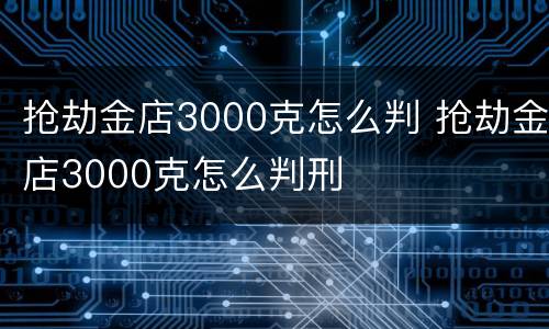 抢劫金店3000克怎么判 抢劫金店3000克怎么判刑