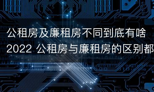 公租房及廉租房不同到底有啥2022 公租房与廉租房的区别都在此,别再搞错了!