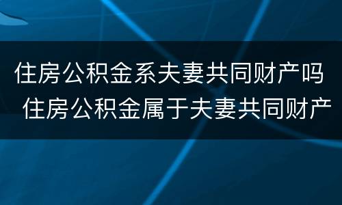 住房公积金系夫妻共同财产吗 住房公积金属于夫妻共同财产吗?