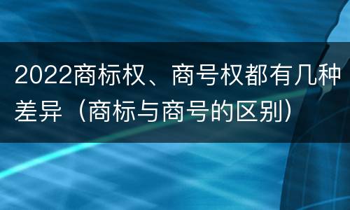 2022商标权、商号权都有几种差异（商标与商号的区别）