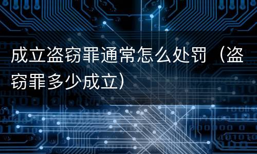 成立盗窃罪通常怎么处罚（盗窃罪多少成立）